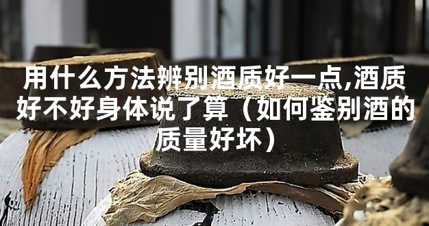 用什么方法辨别酒质好一点,酒质好不好身体说了算（如何鉴别酒的质量好坏）