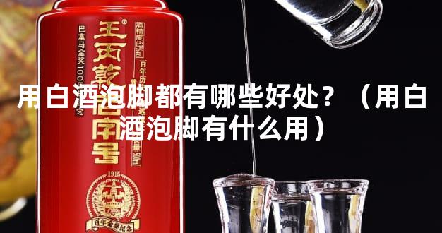 用白酒泡脚都有哪些好处？（用白酒泡脚有什么用）