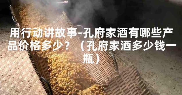 用行动讲故事-孔府家酒有哪些产品价格多少？（孔府家酒多少钱一瓶）