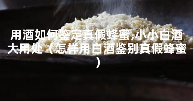用酒如何鉴定真假蜂蜜,小小白酒大用处（怎样用白酒鉴别真假蜂蜜）