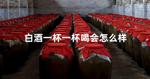 白酒一杯一杯喝会怎么样