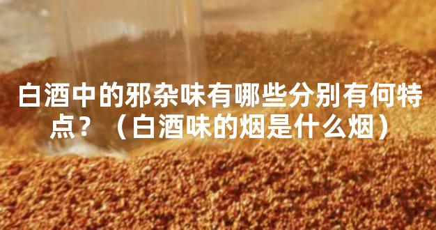 白酒中的邪杂味有哪些分别有何特点？（白酒味的烟是什么烟）