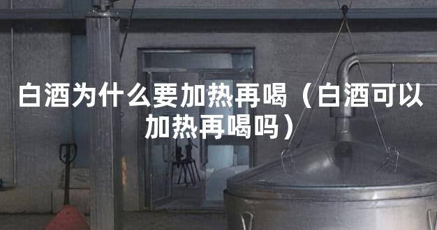 白酒为什么要加热再喝（白酒可以加热再喝吗）