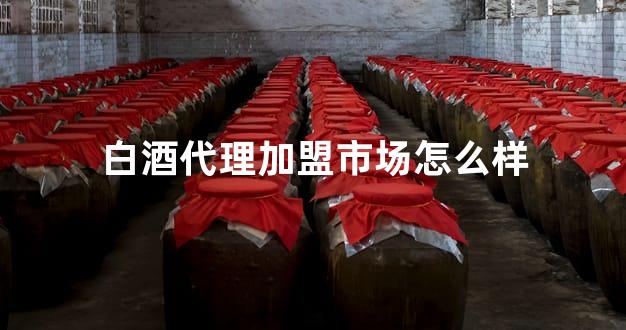 白酒代理加盟市场怎么样