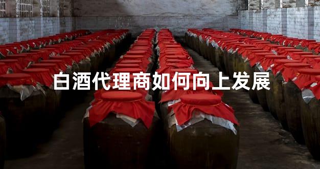 白酒代理商如何向上发展
