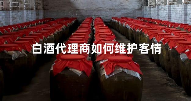 白酒代理商如何维护客情