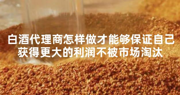 白酒代理商怎样做才能够保证自己获得更大的利润不被市场淘汰