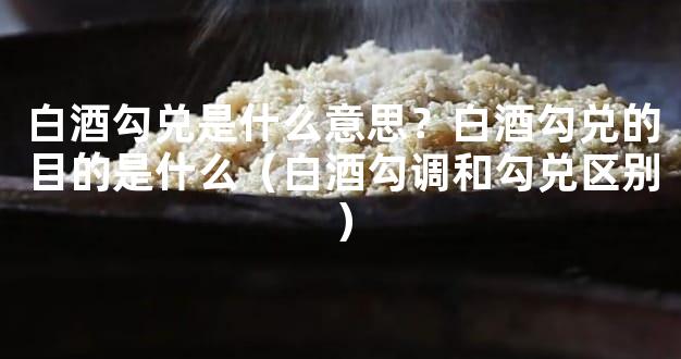 白酒勾兑是什么意思？白酒勾兑的目的是什么（白酒勾调和勾兑区别）