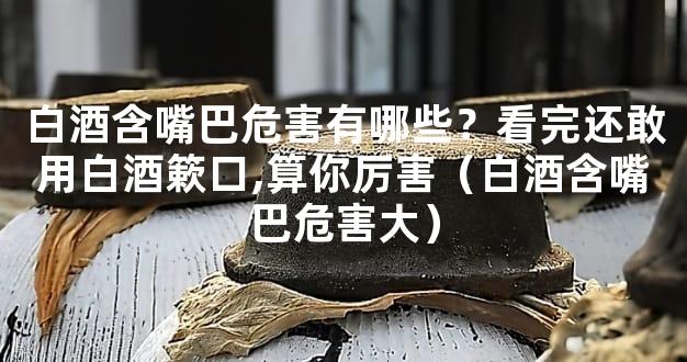 白酒含嘴巴危害有哪些？看完还敢用白酒簌口,算你厉害（白酒含嘴巴危害大）