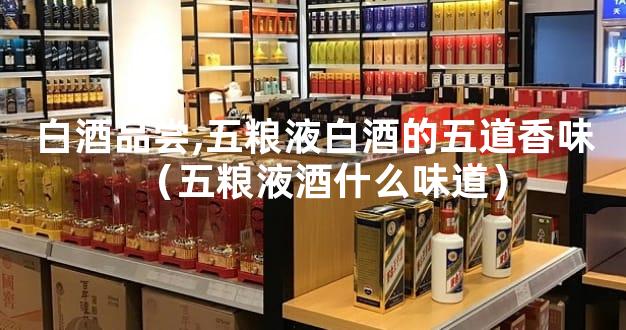 白酒品尝,五粮液白酒的五道香味（五粮液酒什么味道）