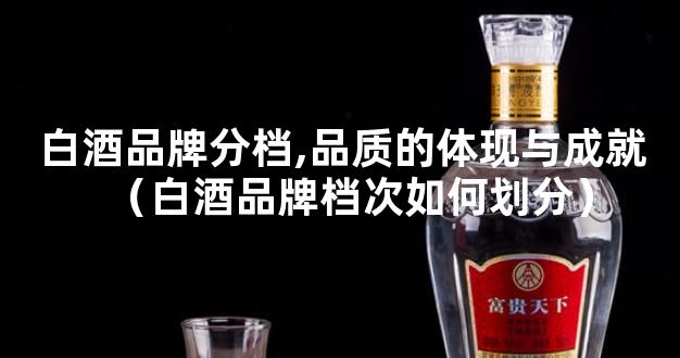 白酒品牌分档,品质的体现与成就（白酒品牌档次如何划分）