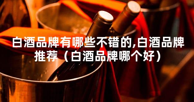 白酒品牌有哪些不错的,白酒品牌推荐（白酒品牌哪个好）
