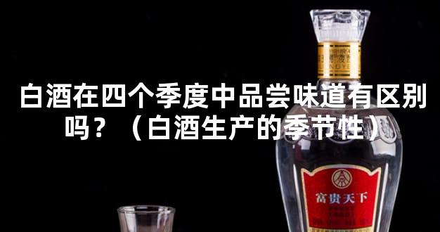 白酒在四个季度中品尝味道有区别吗？（白酒生产的季节性）