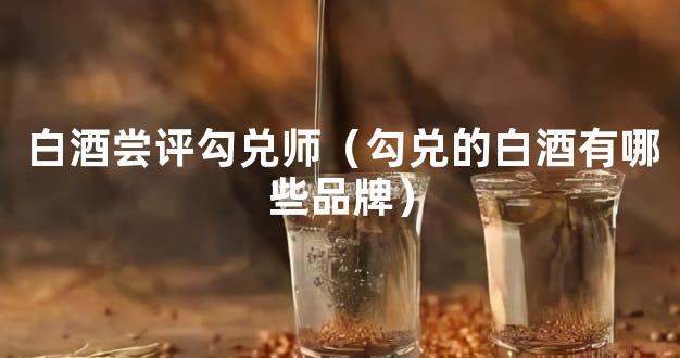 白酒尝评勾兑师（勾兑的白酒有哪些品牌）