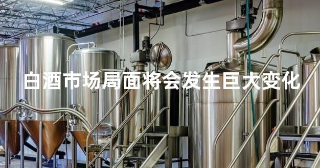 白酒市场局面将会发生巨大变化