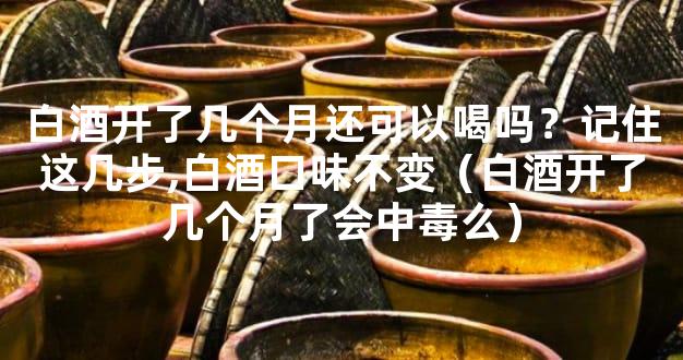 白酒开了几个月还可以喝吗？记住这几步,白酒口味不变（白酒开了几个月了会