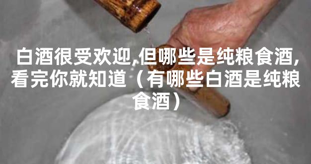 白酒很受欢迎,但哪些是纯粮食酒,看完你就知道（有哪些白酒是纯粮食酒）