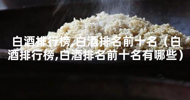 白酒排行榜,白酒排名前十名（白酒排行榜,白酒排名前十名有哪些）