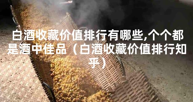 白酒收藏价值排行有哪些,个个都是酒中佳品（白酒收藏价值排行知乎）