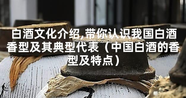 白酒文化介绍,带你认识我国白酒香型及其典型代表（中国白酒的香型及特点）