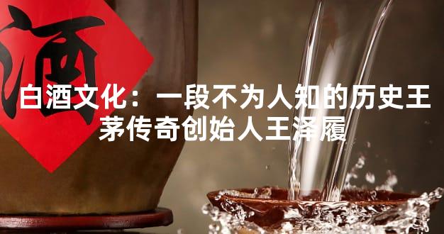 白酒文化：一段不为人知的历史王茅传奇创始人王泽履