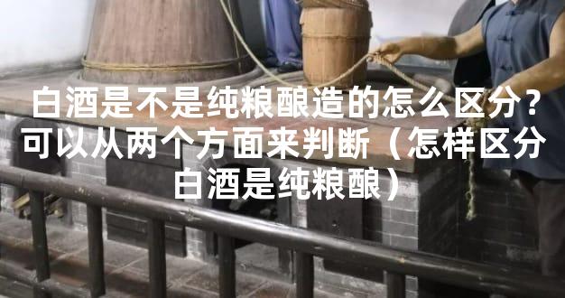 白酒是不是纯粮酿造的怎么区分？可以从两个方面来判断（怎样区分白酒是纯粮