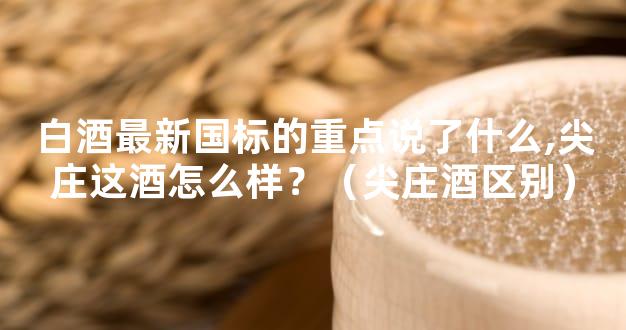 白酒最新国标的重点说了什么,尖庄这酒怎么样？（尖庄酒区别）