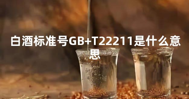 白酒标准号GB+T22211是什么意思