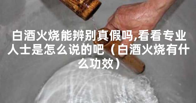 白酒火烧能辨别真假吗,看看专业人士是怎么说的吧（白酒火烧有什么功效）