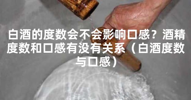 白酒的度数会不会影响口感？酒精度数和口感有没有关系（白酒度数与口感）