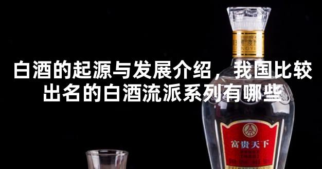 白酒的起源与发展介绍，我国比较出名的白酒流派系列有哪些