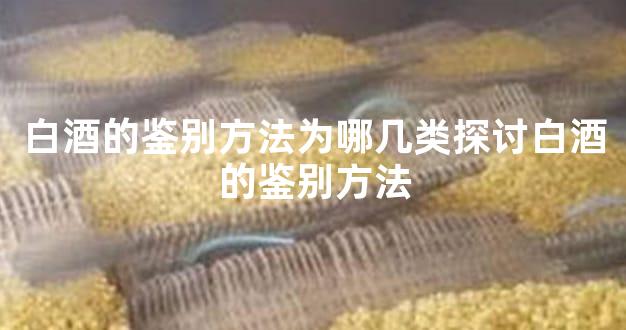 白酒的鉴别方法为哪几类探讨白酒的鉴别方法