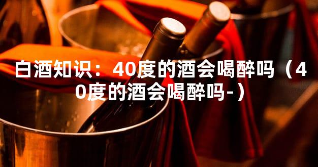 白酒知识：40度的酒会喝醉吗（40度的酒会喝醉吗-）