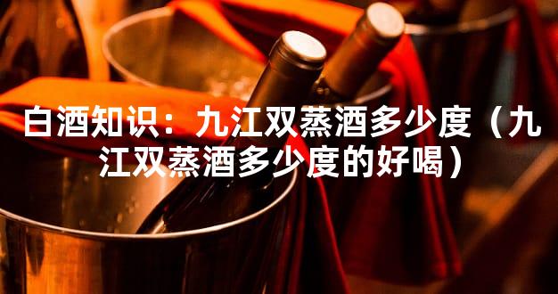 白酒知识：九江双蒸酒多少度（九江双蒸酒多少度的好喝）