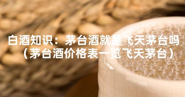 白酒知识：茅台酒就是飞天茅台吗（茅台酒价格表一览飞天茅台）