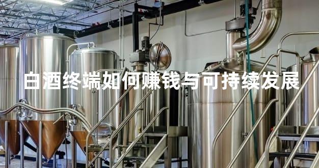 白酒终端如何赚钱与可持续发展