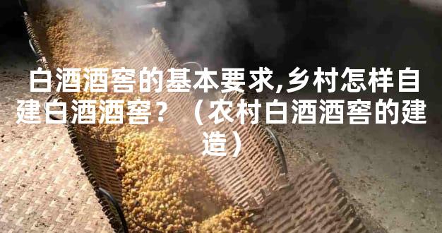白酒酒窖的基本要求,乡村怎样自建白酒酒窖？（农村白酒酒窖的建造）