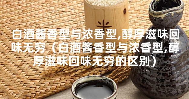 白酒酱香型与浓香型,醇厚滋味回味无穷（白酒酱香型与浓香型,醇厚滋味回味无