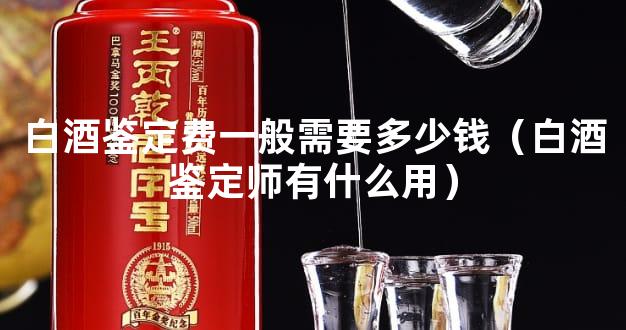 白酒鉴定费一般需要多少钱（白酒鉴定师有什么用）
