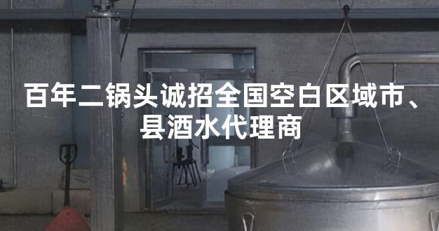 百年二锅头诚招全国空白区域市、县酒水代理商