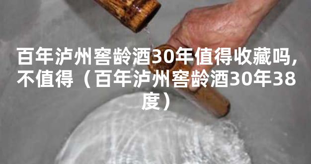 百年泸州窖龄酒30年值得收藏吗,不值得（百年泸州窖龄酒30年38度）