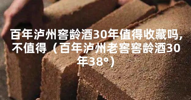 百年泸州窖龄酒30年值得收藏吗,不值得（百年泸州老窖窖龄酒30年38°）