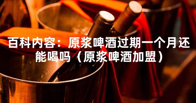 百科内容：原浆啤酒过期一个月还能喝吗（原浆啤酒加盟）