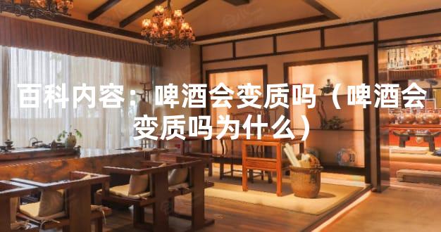 百科内容：啤酒会变质吗（啤酒会变质吗为什么）