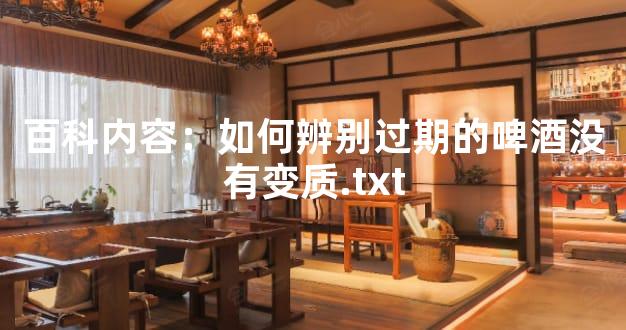 百科内容：如何辨别过期的啤酒没有变质.txt