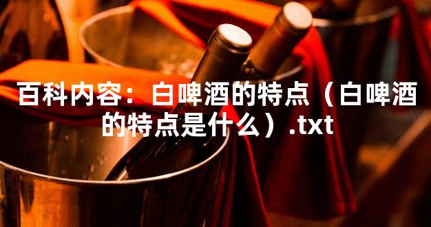 百科内容：白啤酒的特点（白啤酒的特点是什么）.txt
