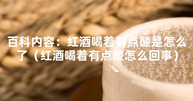 百科内容：红酒喝着有点酸是怎么了（红酒喝着有点酸怎么回事）