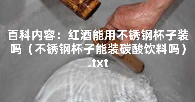 百科内容：红酒能用不锈钢杯子装吗（不锈钢杯子能装碳酸饮料吗）.txt