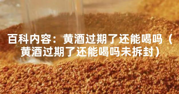 百科内容：黄酒过期了还能喝吗（黄酒过期了还能喝吗未拆封）