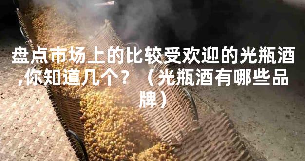盘点市场上的比较受欢迎的光瓶酒,你知道几个？（光瓶酒有哪些品牌）
